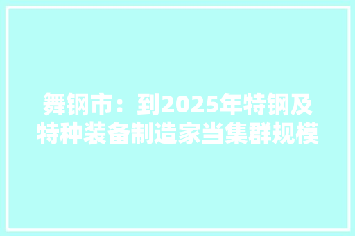 舞钢市：到2025年特钢及特种装备制造家当集群规模产值可达500亿