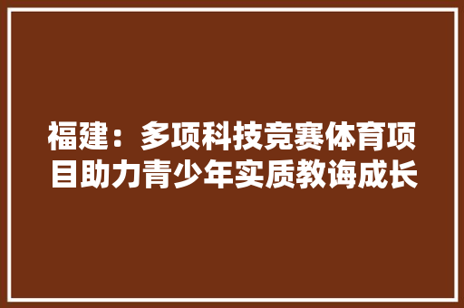 福建：多项科技竞赛体育项目助力青少年实质教诲成长