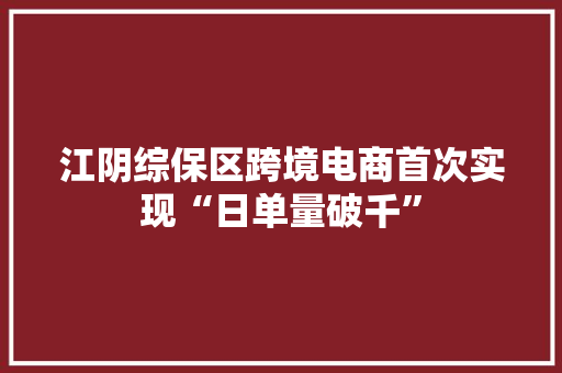 江阴综保区跨境电商首次实现“日单量破千”