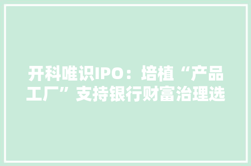 开科唯识IPO：培植“产品工厂”支持银行财富治理选择优品、持续上新