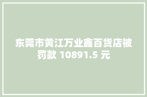 东莞市黄江万业鑫百货店被罚款 10891.5 元