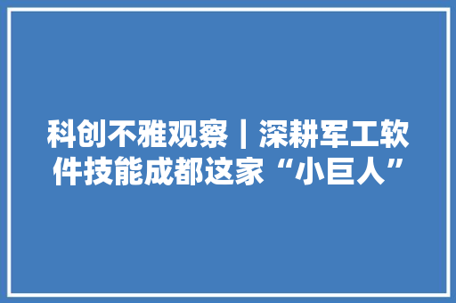 科创不雅观察｜深耕军工软件技能成都这家“小巨人”企业是若何炼成的？