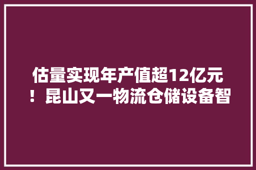 估量实现年产值超12亿元！昆山又一物流仓储设备智能制造项目开工