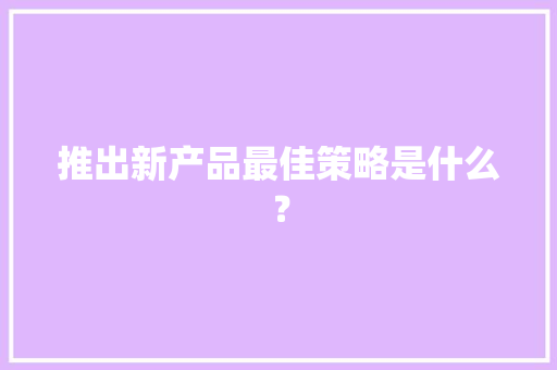推出新产品最佳策略是什么？