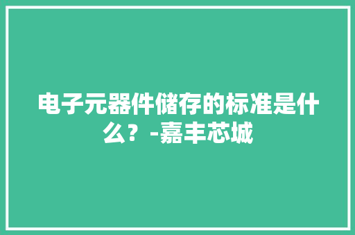 电子元器件储存的标准是什么？-嘉丰芯城