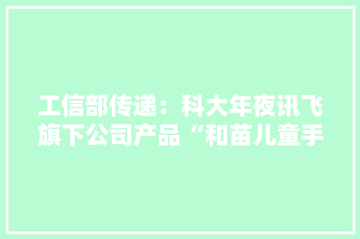 工信部传递：科大年夜讯飞旗下公司产品“和苗儿童手表”APP强制、频繁、过度索取权限
