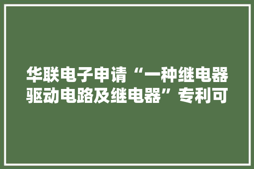 华联电子申请“一种继电器驱动电路及继电器”专利可设置继电器的启动时间、启动电压和保持电压
