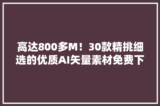 高达800多M！30款精挑细选的优质AI矢量素材免费下载（已打包）