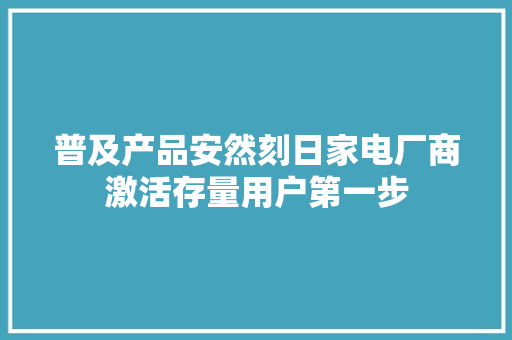 普及产品安然刻日家电厂商激活存量用户第一步