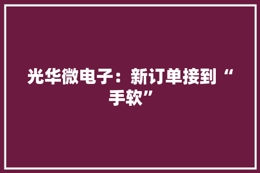 光华微电子：新订单接到“手软”