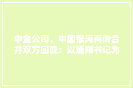 中金公司、中国银河再传合并双方回应：以通知书记为准