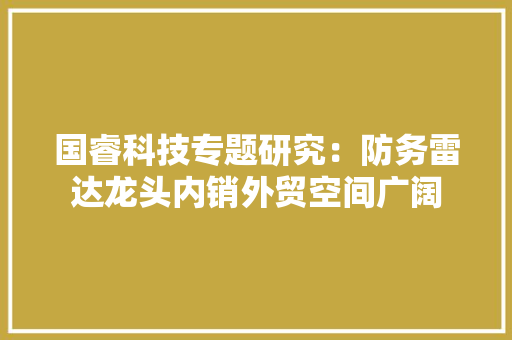 国睿科技专题研究：防务雷达龙头内销外贸空间广阔