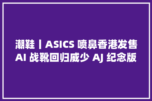 潮鞋丨ASICS 喷鼻香港发售AI 战靴回归威少 AJ 纪念版PUMA 丝绒款非分特殊注目
