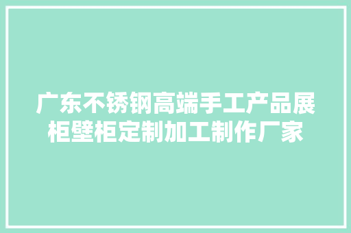 广东不锈钢高端手工产品展柜壁柜定制加工制作厂家