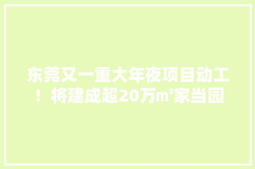 东莞又一重大年夜项目动工！将建成超20万㎡家当园