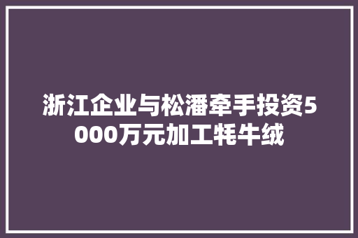 浙江企业与松潘牵手投资5000万元加工牦牛绒