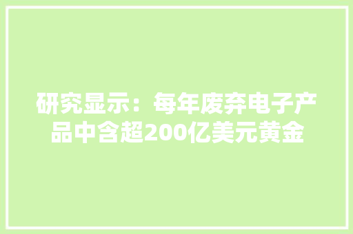 研究显示：每年废弃电子产品中含超200亿美元黄金