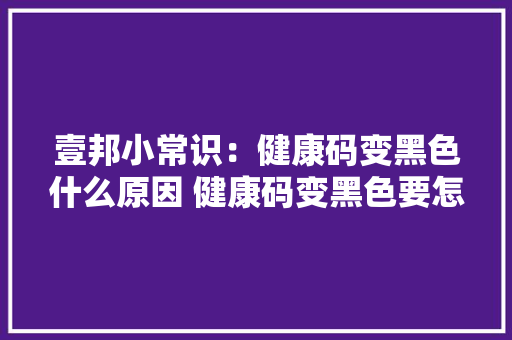 壹邦小常识：健康码变黑色什么原因 健康码变黑色要怎么解决