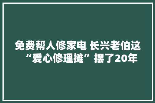 免费帮人修家电 长兴老伯这“爱心修理摊”摆了20年