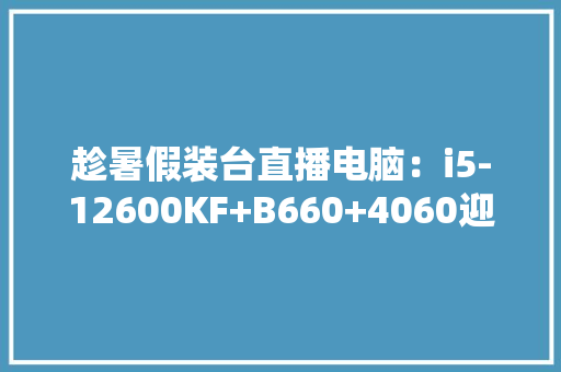 趁暑假装台直播电脑：i5-12600KF+B660+4060迎接大年夜神指点
