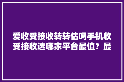 爱收受接收转转估吗手机收受接收选哪家平台最值？最终我照样选了它