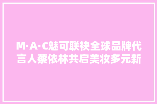 M·A·C魅可联袂全球品牌代言人蔡依林共启美妆多元新章