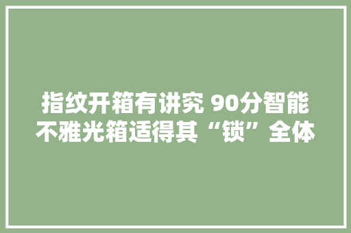 指纹开箱有讲究 90分智能不雅光箱适得其“锁”全体验