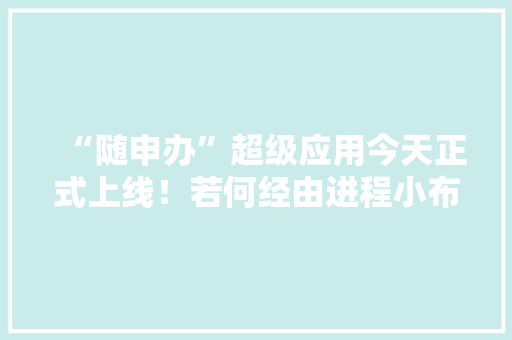 “随申办”超级应用今天正式上线！若何经由进程小布微信运用“随申办”？来看指南→