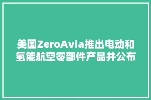 美国ZeroAvia推出电动和氢能航空零部件产品并公布制造计划