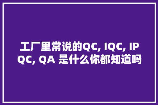 工厂里常说的QC, IQC, IPQC, QA 是什么你都知道吗？