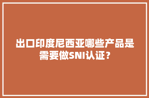出口印度尼西亚哪些产品是需要做SNI认证？