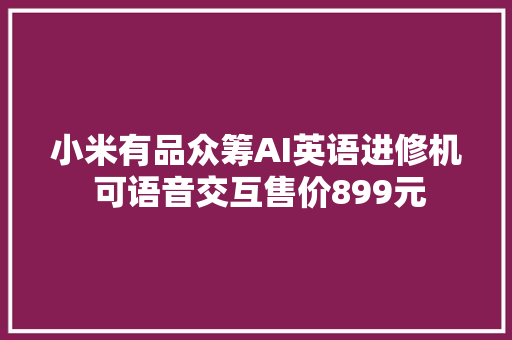 小米有品众筹AI英语进修机 可语音交互售价899元