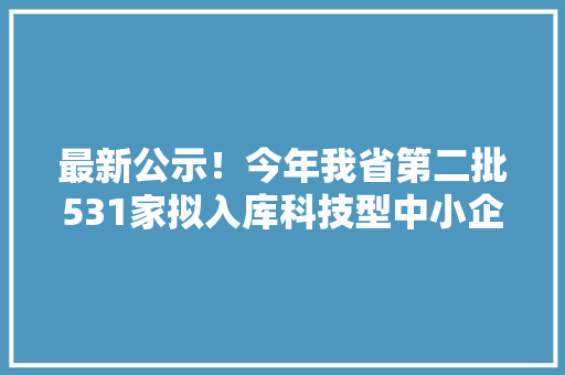最新公示！今年我省第二批531家拟入库科技型中小企业名单