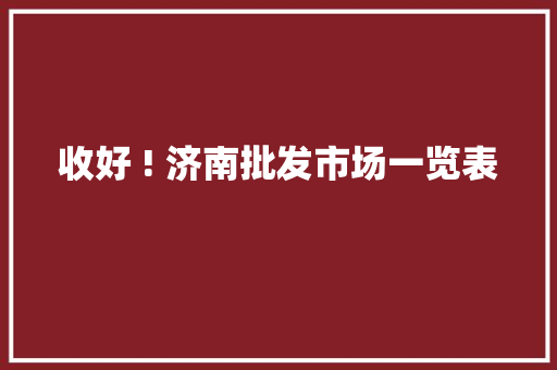 收好 ! 济南批发市场一览表 