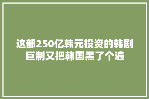 这部250亿韩元投资的韩剧巨制又把韩国黑了个遍