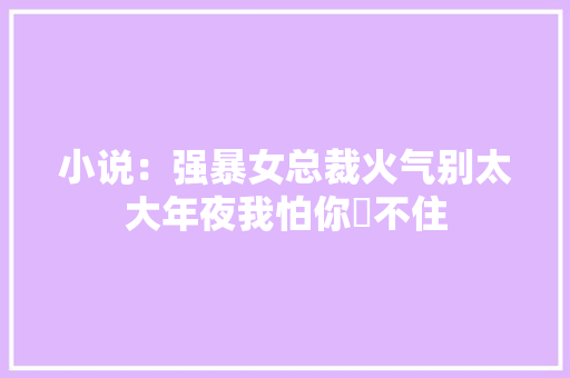小说：强暴女总裁火气别太大年夜我怕你齁不住
