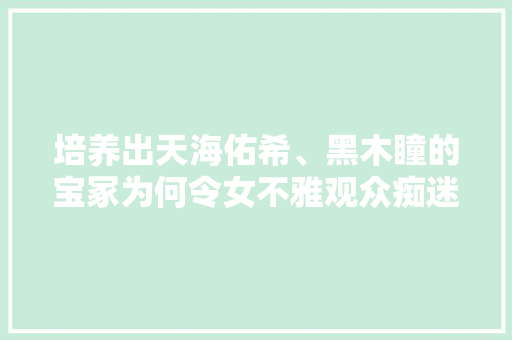 培养出天海佑希、黑木瞳的宝冢为何令女不雅观众痴迷？