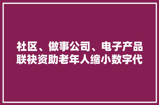 社区、做事公司、电子产品联袂资助老年人缩小数字代沟