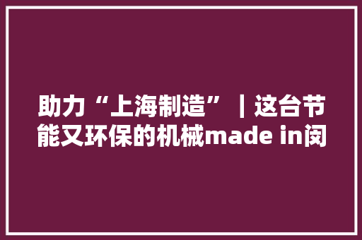 助力“上海制造”｜这台节能又环保的机械made in闵行