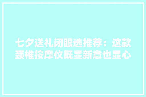 七夕送礼闭眼选推荐：这款颈椎按摩仪既显新意也显心意还便宜