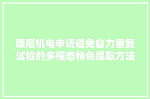 康尼机电申请避免自力重复试验的多模态特色提取方法及系统专利提高工作效率