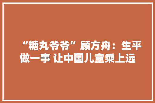 “糖丸爷爷”顾方舟：生平做一事 让中国儿童乘上远离脊灰的方舟