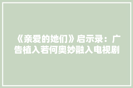 《亲爱的她们》启示录：广告植入若何奥妙融入电视剧剧情？