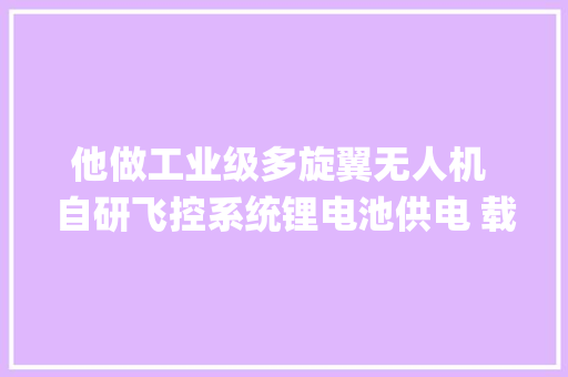 他做工业级多旋翼无人机 自研飞控系统锂电池供电 载重5kg续航28分钟
