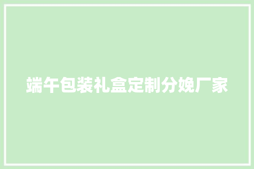 端午包装礼盒定制分娩厂家