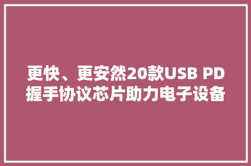 更快、更安然20款USB PD握手协议芯片助力电子设备机能飞跃