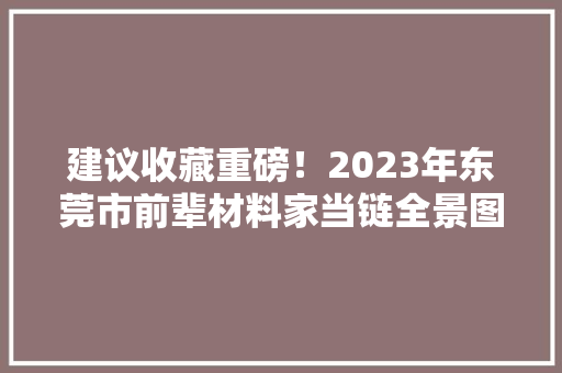 建议收藏重磅！2023年东莞市前辈材料家当链全景图谱