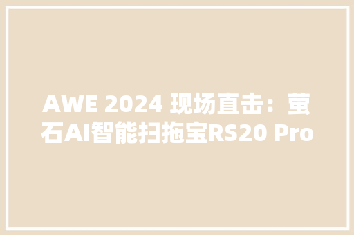 AWE 2024 现场直击：萤石AI智能扫拖宝RS20 Pro领衔构建智能生活新生态