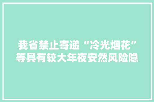 我省禁止寄递“冷光烟花”等具有较大年夜安然风险隐患物品