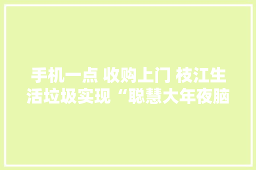 手机一点 收购上门 枝江生活垃圾实现“聪慧大年夜脑”派接单